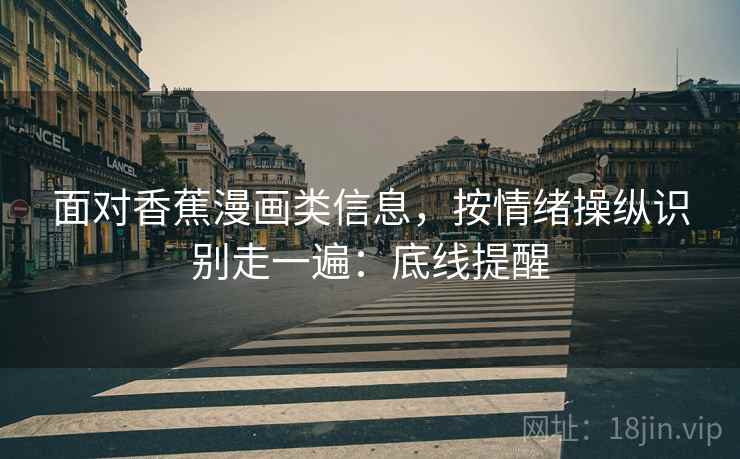 面对香蕉漫画类信息,按情绪操纵识别走一遍:底线提醒 面对香蕉漫画类信息,按情绪操纵识别走一遍:底线提醒