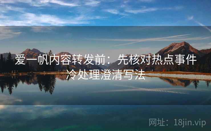 爱一帆内容转发前:先核对热点事件冷处理澄清写法 爱一帆内容转发前:先核对热点事件冷处理澄清写法