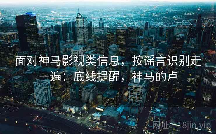 面对神马影视类信息,按谣言识别走一遍:底线提醒,神马的卢 面对神马影视类信息,按谣言识别走一遍:底线提醒,神马的卢