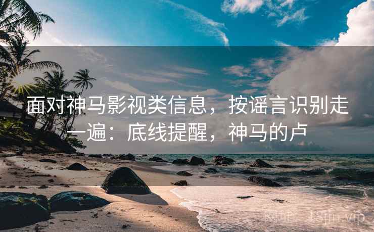 面对神马影视类信息,按谣言识别走一遍:底线提醒,神马的卢 面对神马影视类信息,按谣言识别走一遍:底线提醒,神马的卢