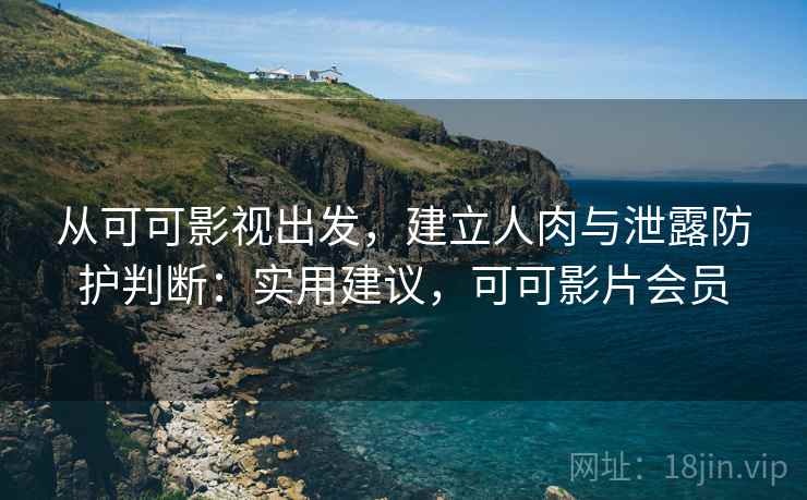 从可可影视出发,建立人肉与泄露防护判断:实用建议,可可影片会员 从可可影视出发,建立人肉与泄露防护判断:实用建议,可可影片会员