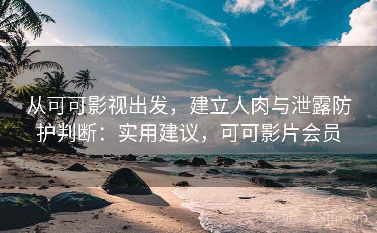 从可可影视出发,建立人肉与泄露防护判断:实用建议,可可影片会员 从可可影视出发,建立人肉与泄露防护判断:实用建议,可可影片会员