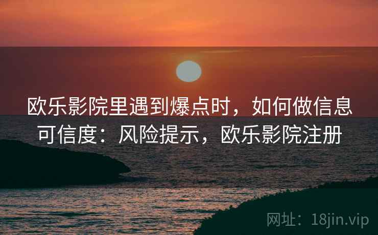 欧乐影院里遇到爆点时,如何做信息可信度:风险提示,欧乐影院注册 欧乐影院里遇到爆点时,如何做信息可信度:风险提示,欧乐影院注册