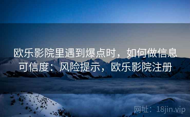 欧乐影院里遇到爆点时,如何做信息可信度:风险提示,欧乐影院注册 欧乐影院里遇到爆点时,如何做信息可信度:风险提示,欧乐影院注册