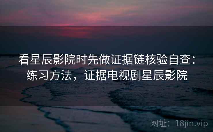 看星辰影院时先做证据链核验自查:练习方法,证据电视剧星辰影院 看星辰影院时先做证据链核验自查:练习方法,证据电视剧星辰影院