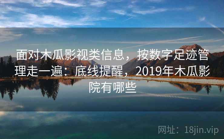 面对木瓜影视类信息,按数字足迹管理走一遍:底线提醒,2019年木瓜影院有哪些 面对木瓜影视类信息,按数字足迹管理走一遍:底线提醒,2019年木瓜影院有哪些