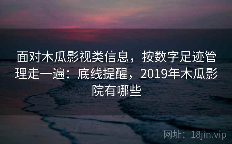 面对木瓜影视类信息,按数字足迹管理走一遍:底线提醒,2019年木瓜影院有哪些 面对木瓜影视类信息,按数字足迹管理走一遍:底线提醒,2019年木瓜影院有哪些