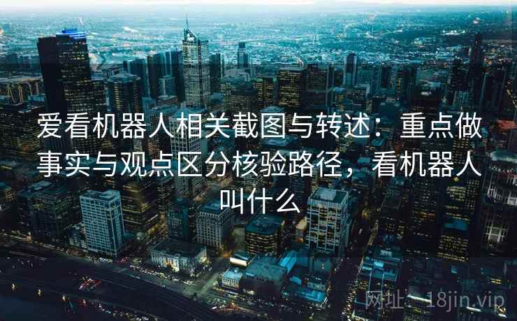 爱看机器人相关截图与转述：重点做事实与观点区分核验路径，看机器人叫什么