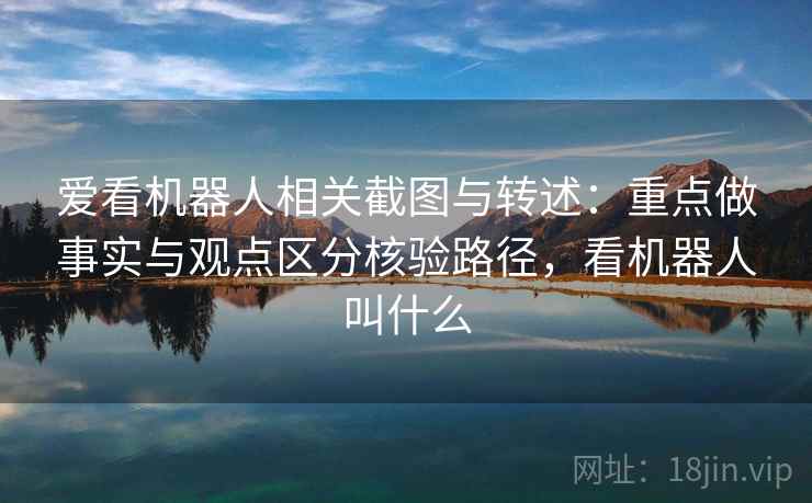 爱看机器人相关截图与转述：重点做事实与观点区分核验路径，看机器人叫什么