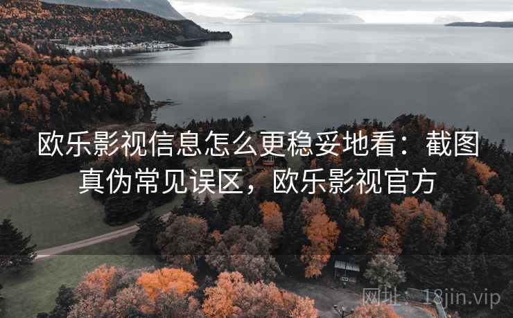 欧乐影视信息怎么更稳妥地看：截图真伪常见误区，欧乐影视官方