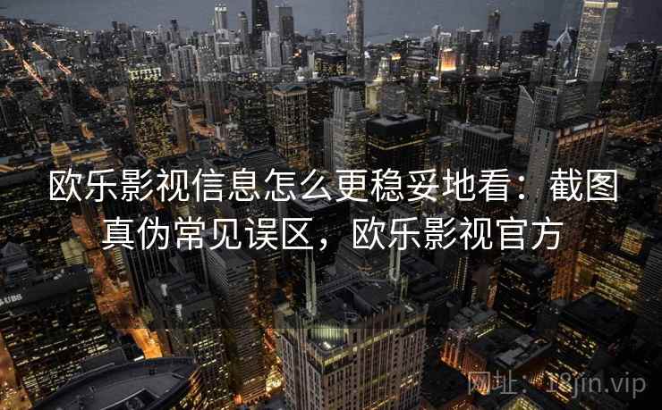 欧乐影视信息怎么更稳妥地看：截图真伪常见误区，欧乐影视官方