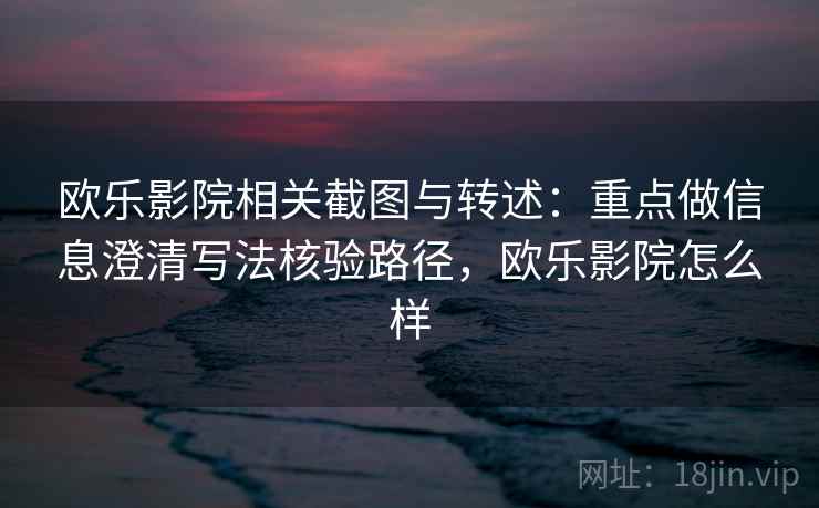 欧乐影院相关截图与转述:重点做信息澄清写法核验路径,欧乐影院怎么样 欧乐影院相关截图与转述:重点做信息澄清写法核验路径,欧乐影院怎么样