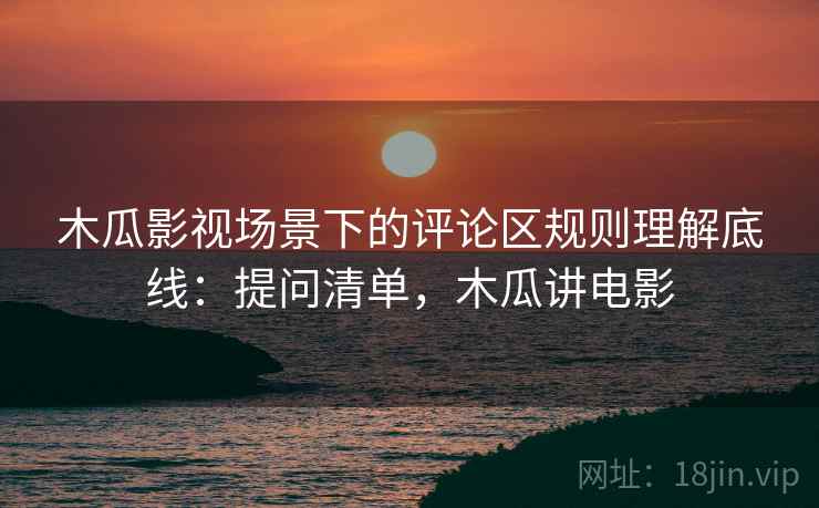 木瓜影视场景下的评论区规则理解底线：提问清单，木瓜讲电影