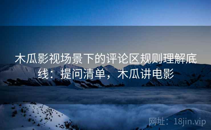 木瓜影视场景下的评论区规则理解底线：提问清单，木瓜讲电影