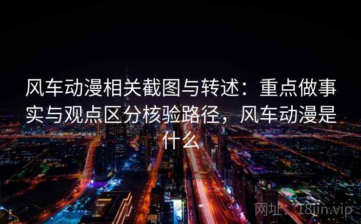 风车动漫相关截图与转述:重点做事实与观点区分核验路径,风车动漫是什么 风车动漫相关截图与转述:重点做事实与观点区分核验路径,风车动漫是什么