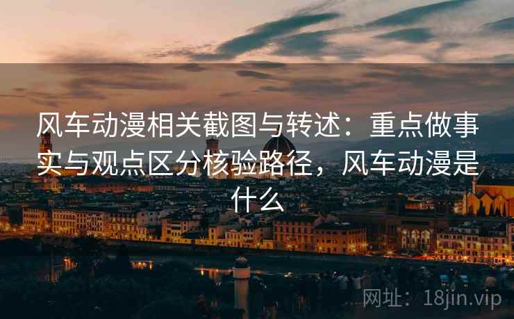 风车动漫相关截图与转述:重点做事实与观点区分核验路径,风车动漫是什么 风车动漫相关截图与转述:重点做事实与观点区分核验路径,风车动漫是什么