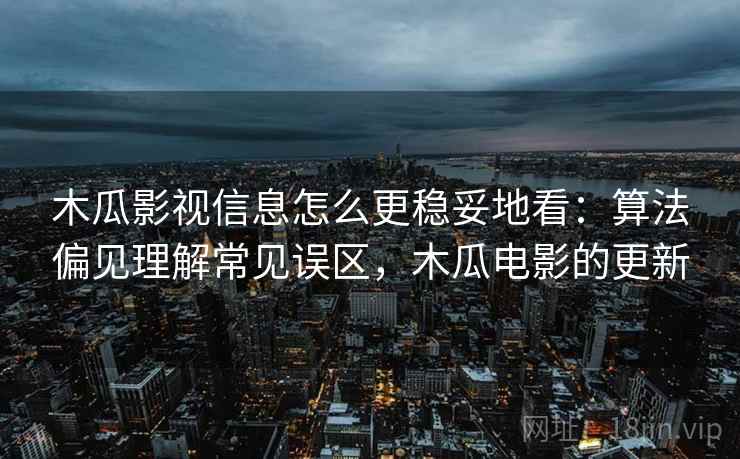 木瓜影视信息怎么更稳妥地看：算法偏见理解常见误区，木瓜电影的更新