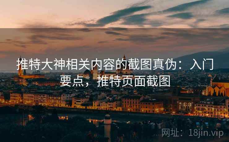 推特大神相关内容的截图真伪：入门要点，推特页面截图