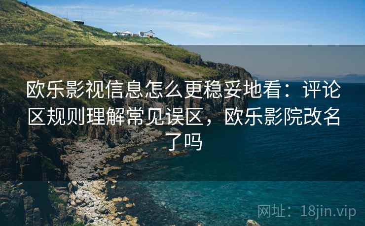 欧乐影视信息怎么更稳妥地看:评论区规则理解常见误区,欧乐影院改名了吗 欧乐影视信息怎么更稳妥地看:评论区规则理解常见误区,欧乐影院改名了吗