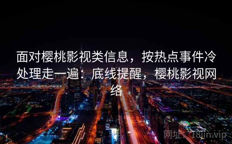 面对樱桃影视类信息，按热点事件冷处理走一遍：底线提醒，樱桃影视网络