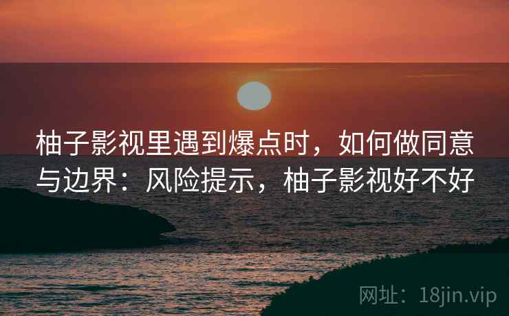 柚子影视里遇到爆点时，如何做同意与边界：风险提示，柚子影视好不好