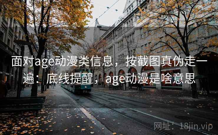 面对age动漫类信息，按截图真伪走一遍：底线提醒，age动漫是啥意思