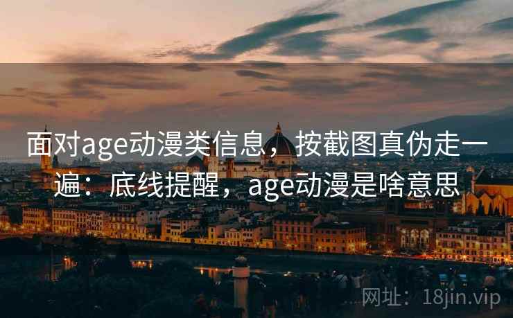 面对age动漫类信息，按截图真伪走一遍：底线提醒，age动漫是啥意思